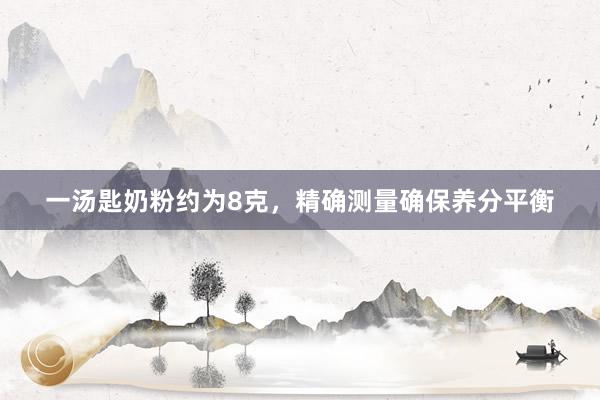 一汤匙奶粉约为8克，精确测量确保养分平衡